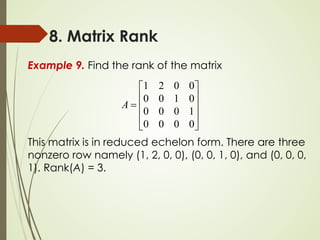 8. Matrix Rank
Example 9. Find the rank of the matrix
This matrix is in reduced echelon form. There are three
nonzero row namely (1, 2, 0, 0), (0, 0, 1, 0), and (0, 0, 0,
1). Rank(A) = 3.










=
0
0
0
0
1
0
0
0
0
1
0
0
0
0
2
1
A
 