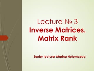 Lecture № 3
Inverse Matrices.
Matrix Rank
Senior lecturer Marina Hotomceva
 