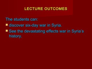 LECTURE OUTCOMESLECTURE OUTCOMES
The students can:The students can:
 discover six-day war in Syria.discover six-day war in Syria.
 See the devastating effects war in Syria’sSee the devastating effects war in Syria’s
history.history.
 