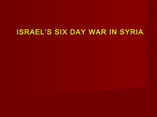 ISRAEL’S SIX DAY WAR IN SYRIAISRAEL’S SIX DAY WAR IN SYRIA
 