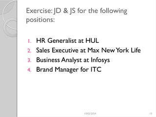10/02/2024 13
Exercise: JD & JS for the following
positions:
1. HR Generalist at HUL
2. Sales Executive at Max NewYork Life
3. Business Analyst at Infosys
4. Brand Manager for ITC
 
