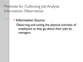 Methods for Collecting Job Analysis
Information: Observation
 Information Source
Observing and noting the physical activities of
employees as they go about their jobs by
managers.
 