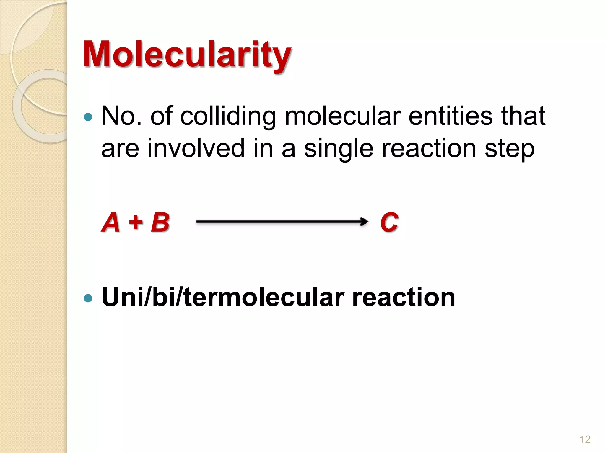 Molecularity
 No. of colliding molecular entities that
are involved in a single reaction step
A + B C
 Uni/bi/termolecular reaction
12
 