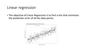Linear regression
• The objective of Linear Regression is to find a line that minimizes
the prediction error of all the data points.
 