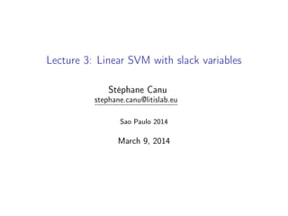Lecture 3: Linear SVM with slack variables
Stéphane Canu
stephane.canu@litislab.eu
Sao Paulo 2014
March 9, 2014
 