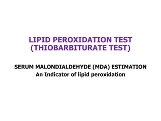 LIPID PEROXIDATION TEST
(THIOBARBITURATE TEST)
SERUM MALONDIALDEHYDE (MDA) ESTIMATION
An Indicator of lipid peroxidation
 