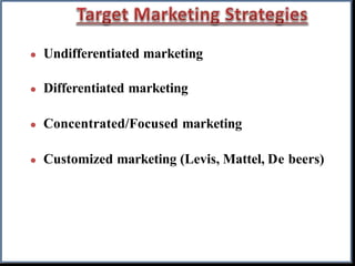  Undifferentiated marketing
 Differentiated marketing
 Concentrated/Focused marketing
 Customized marketing (Levis, Mattel, De beers)
 