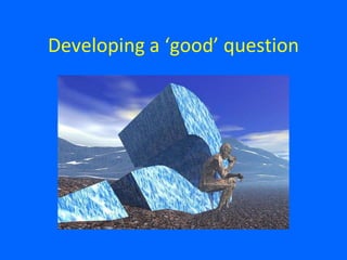 Developing a ‘good’ question
 