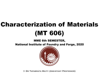 Characterization of Materials
(MT 606)
MME 6th SEMESTER,
National Institute of Foundry and Forge, 2020
Dr Tapabrata Maity (Assistant Professor)
 