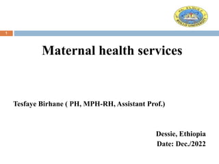 Maternal health services
Tesfaye Birhane ( PH, MPH-RH, Assistant Prof.)
Dessie, Ethiopia
Date: Dec./2022
1
 