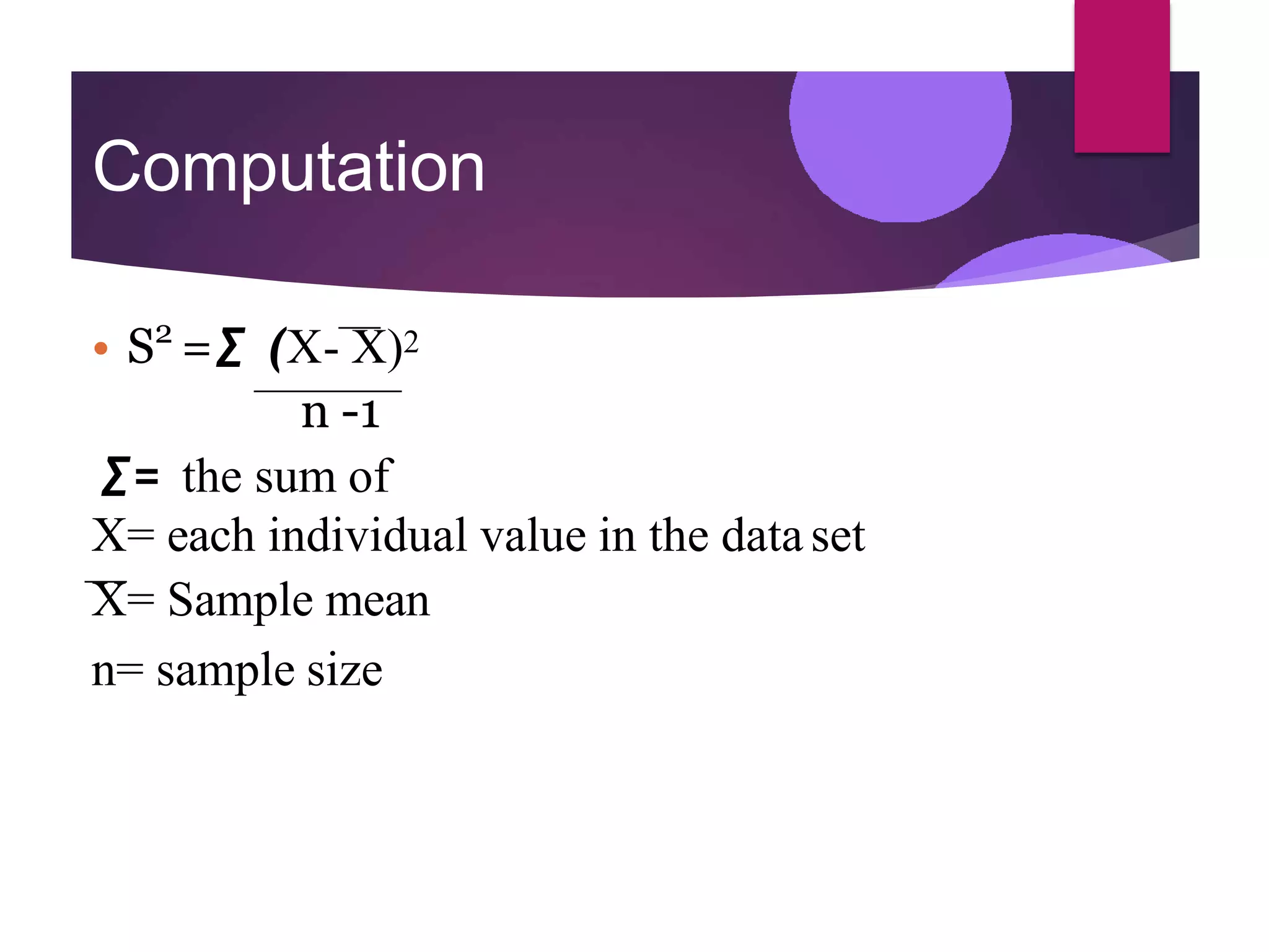 Computation
• S2
=∑ (X- X)2
n -1
∑= the sum of
X= each individual value in the data set
X= Sample mean
n= sample size
 