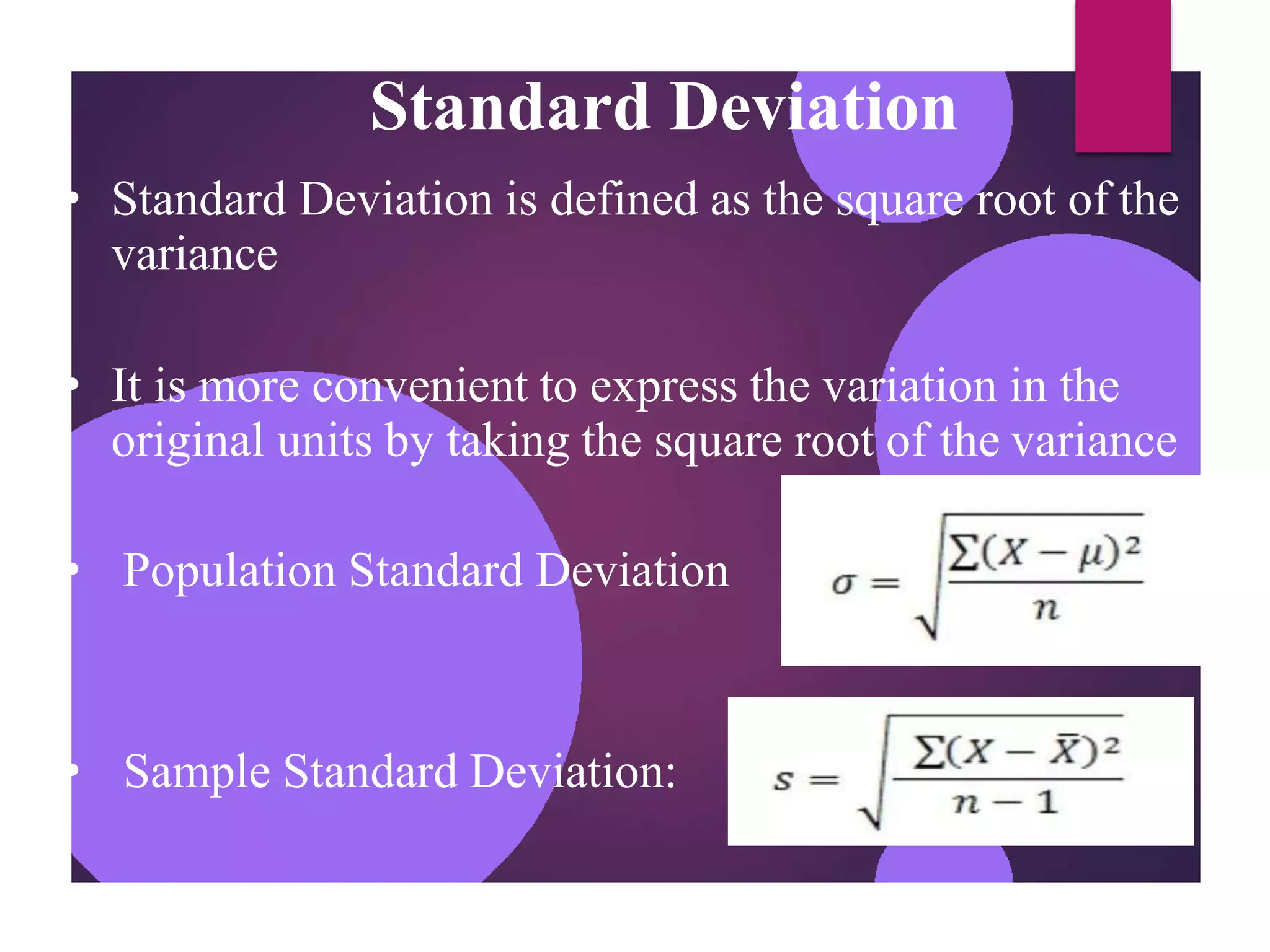 Standard Deviation
• Standard Deviation is defined as the square root of the
variance
• It is more convenient to express the variation in the
original units by taking the square root of the variance
• Population Standard Deviation
• Sample Standard Deviation:
 