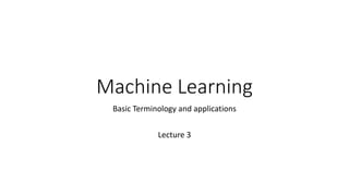 Machine Learning
Basic Terminology and applications
Lecture 3
 
