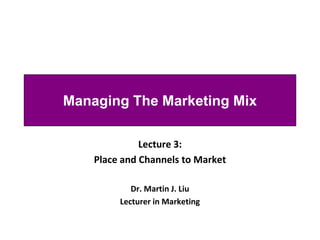 Managing The Marketing Mix

              Lecture 3:
    Place and Channels to Market

            Dr. Martin J. Liu
         Lecturer in Marketing
 