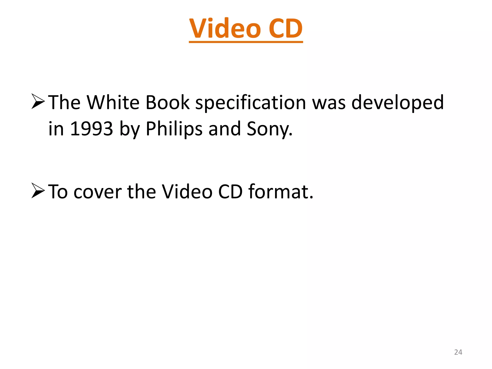 Video CD
The White Book specification was developed
in 1993 by Philips and Sony.
To cover the Video CD format.
24
 