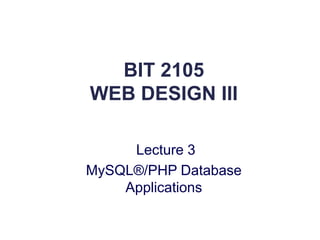 BIT 2105
WEB DESIGN III
Lecture 3
MySQL®/PHP Database
Applications
 