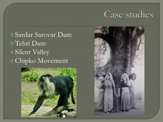 Sardar Sarovar Dam
Tehri Dam
Silent Valley
Chipko Movement
 