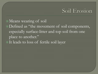 Means wearing of soil
Defined as “the movement of soil components,
especially surface-litter and top soil from one
place to another.”
It leads to loss of fertile soil layer
 