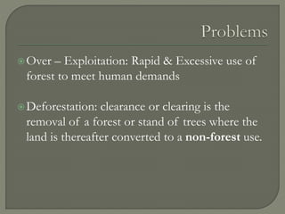 Over – Exploitation: Rapid & Excessive use of
forest to meet human demands
Deforestation: clearance or clearing is the
removal of a forest or stand of trees where the
land is thereafter converted to a non-forest use.
 