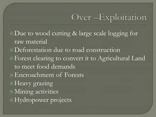 Due to wood cutting & large scale logging for
raw material
Deforestation due to road construction
Forest clearing to convert it to Agricultural Land
to meet food demands
Encroachment of Forests
Heavy grazing
Mining activities
Hydropower projects
 