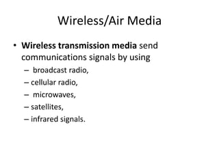 Wireless/Air Media
• Wireless transmission media send
communications signals by using
– broadcast radio,
– cellular radio,
– microwaves,
– satellites,
– infrared signals.
 