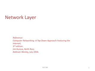 SCO 300 1
Network Layer
Reference:
Computer Networking: A Top Down Approach Featuring the
Internet,
3rd edition.
Jim Kurose, Keith Ross
Addison-Wesley, July 2004.
 