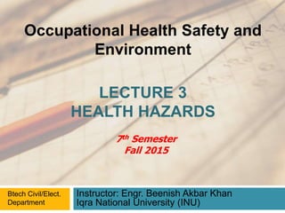 LECTURE 3
HEALTH HAZARDS
Instructor: Engr. Beenish Akbar Khan
Iqra National University (INU)
Occupational Health Safety and
Environment
Btech Civil/Elect.
Department
7th Semester
Fall 2015
 