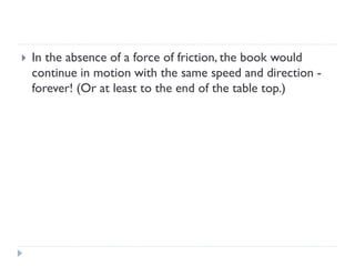 In the absence of a force of friction, the book would continue in motion with the same speed and direction - forever! (Or at least to the end of the table top.)  