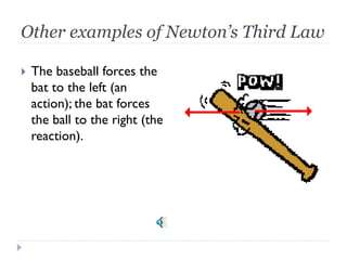 Other examples of Newton’s Third Law 
The baseball forces the bat to the left (an action); the bat forces the ball to the right (the reaction).  