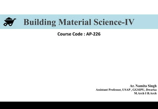 Building Material Science-IV
Ar. Namita Singh
Assistant Professor, USAP , GGSIPU, Dwarka
M.Arch I B.Arch
Course Code : AP-226
 
