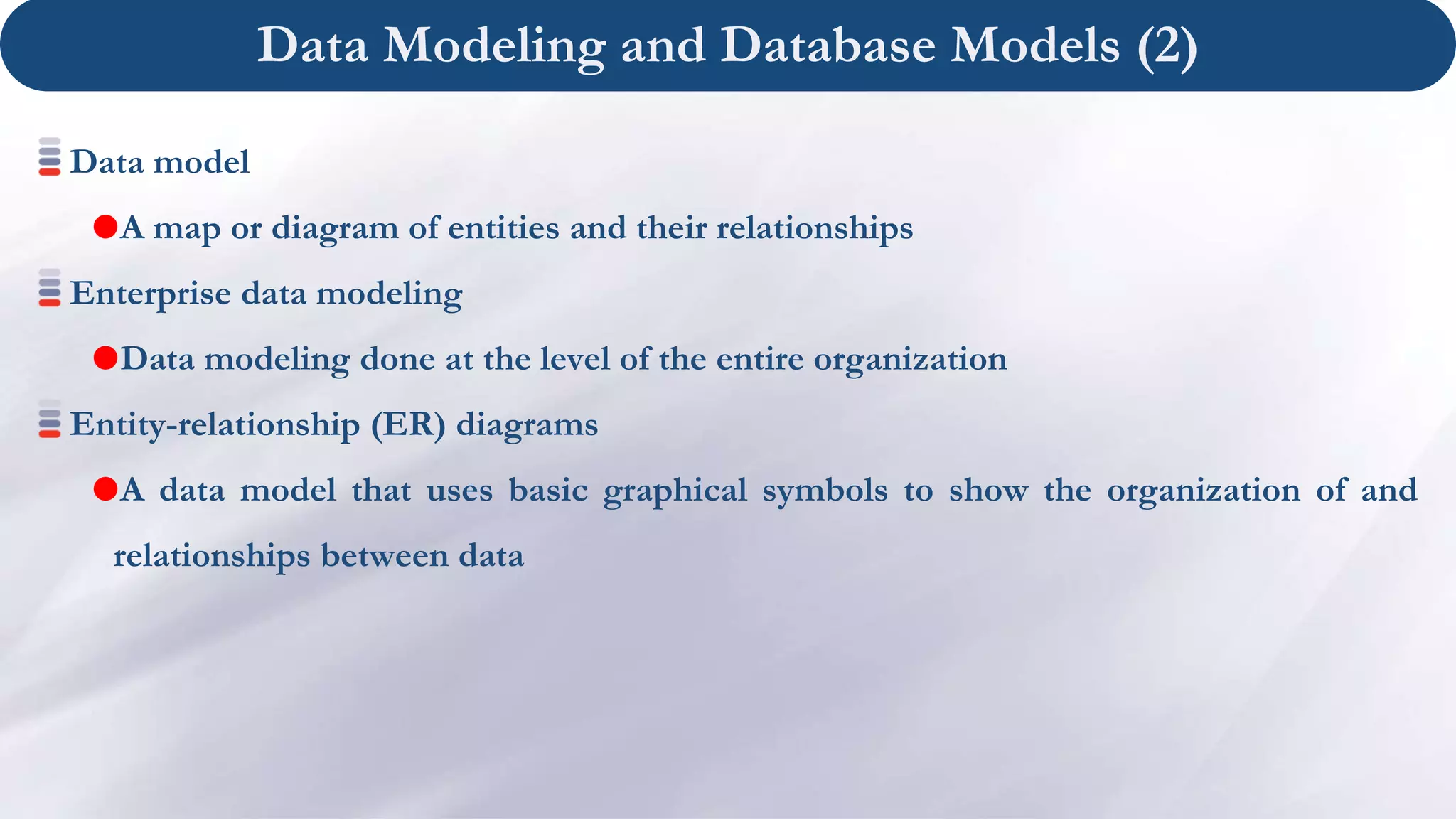 Data Modeling and Database Models (2)
Data model
A map or diagram of entities and their relationships
Enterprise data modeling
Data modeling done at the level of the entire organization
Entity-relationship (ER) diagrams
A data model that uses basic graphical symbols to show the organization of and
relationships between data
 