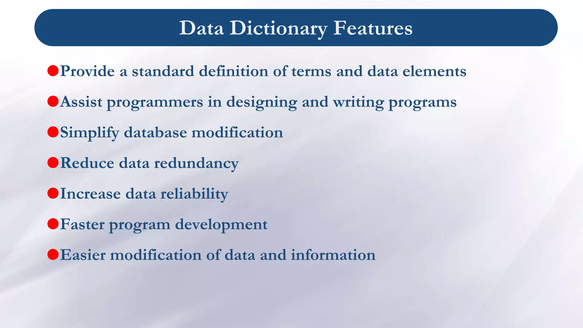 Data Dictionary Features
Provide a standard definition of terms and data elements
Assist programmers in designing and writing programs
Simplify database modification
Reduce data redundancy
Increase data reliability
Faster program development
Easier modification of data and information
 