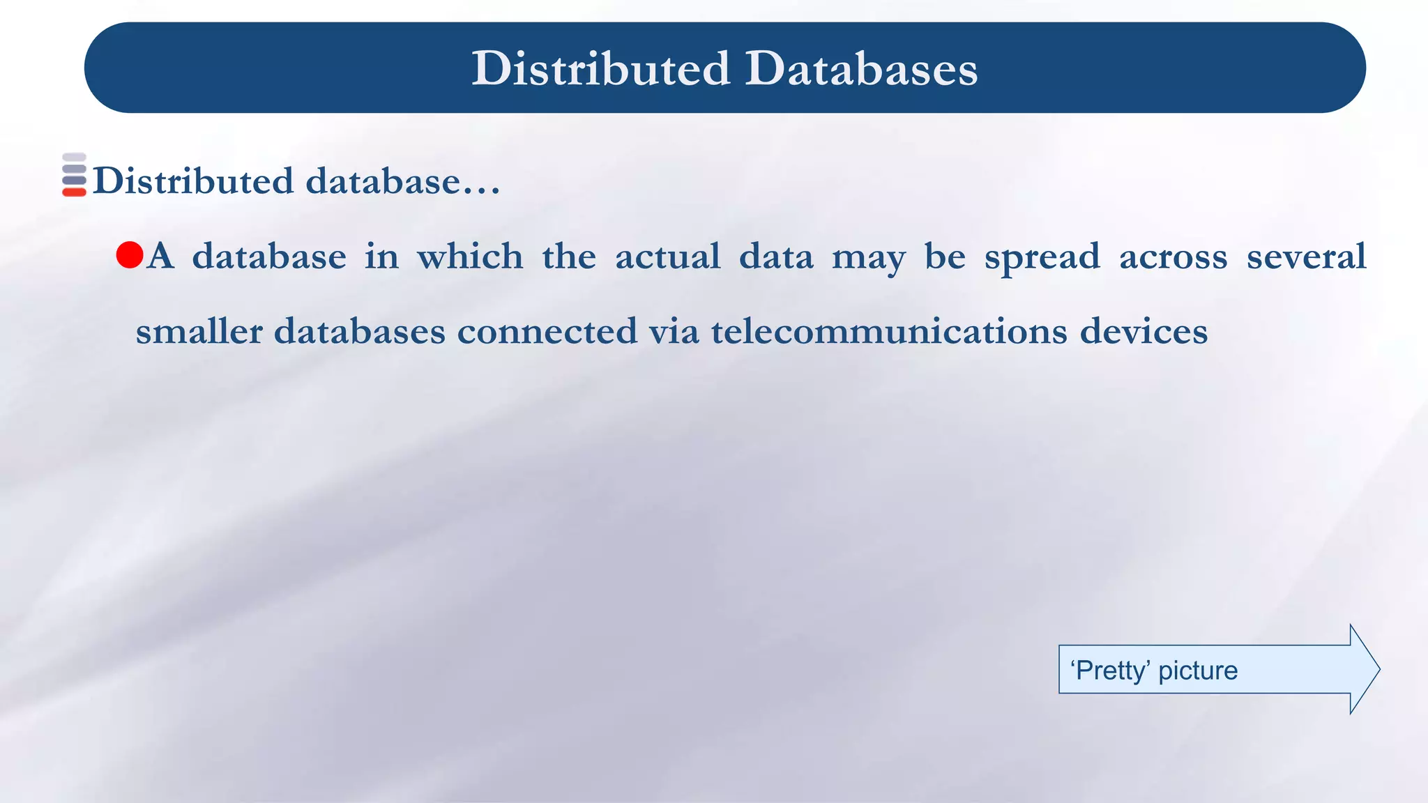 Distributed Databases
Distributed database…
A database in which the actual data may be spread across several
smaller databases connected via telecommunications devices
‘Pretty’ picture
 