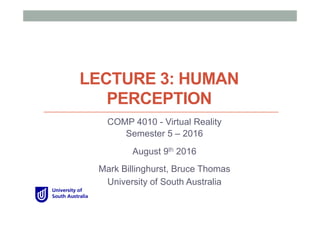 LECTURE 3: HUMAN
PERCEPTION
COMP 4010 - Virtual Reality
Semester 5 – 2016
August 9th 2016
Mark Billinghurst, Bruce Thomas
University of South Australia
 