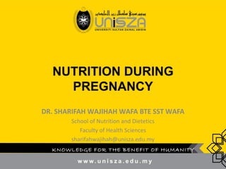 NUTRITION DURING
PREGNANCY
DR. SHARIFAH WAJIHAH WAFA BTE SST WAFA
School of Nutrition and Dietetics
Faculty of Health Sciences
sharifahwajihah@unisza.edu.my
KNOWLEDGE FOR THE BENEFIT OF HUMANITY
 
