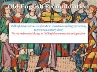Old English Pronunciation
Old English was more or less phonetic in character, its spelling representing
its pronunciation fairly closely
The two major sound change on Old English were mutation and gradation
 