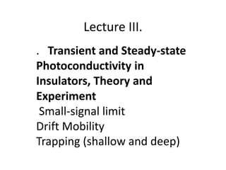 Lecture III.
. Transient and Steady-state
Photoconductivity in
Insulators, Theory and
Experiment
Small-signal limit
Drift Mobility
Trapping (shallow and deep)
 