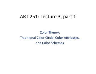 ART 251: Lecture 3, part 1
Color Theory:
Traditional Color Circle, Color Attributes, 
and Color Schemes
 