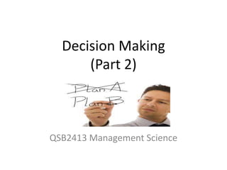 Decision Making
(Part 2)
QSB2413 Management Science
 