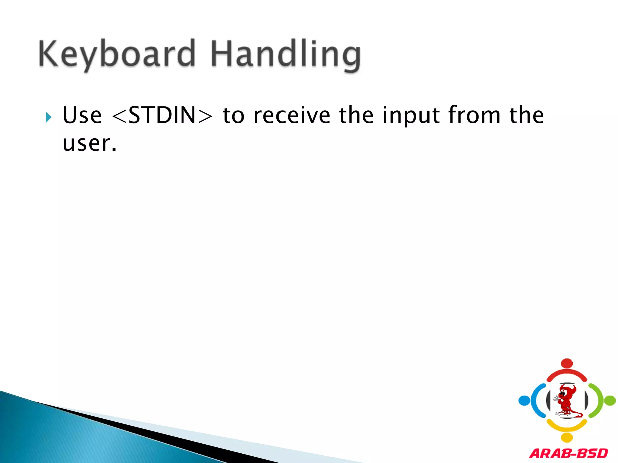 Use <STDIN> to receive the input from the user.Keyboard Handling