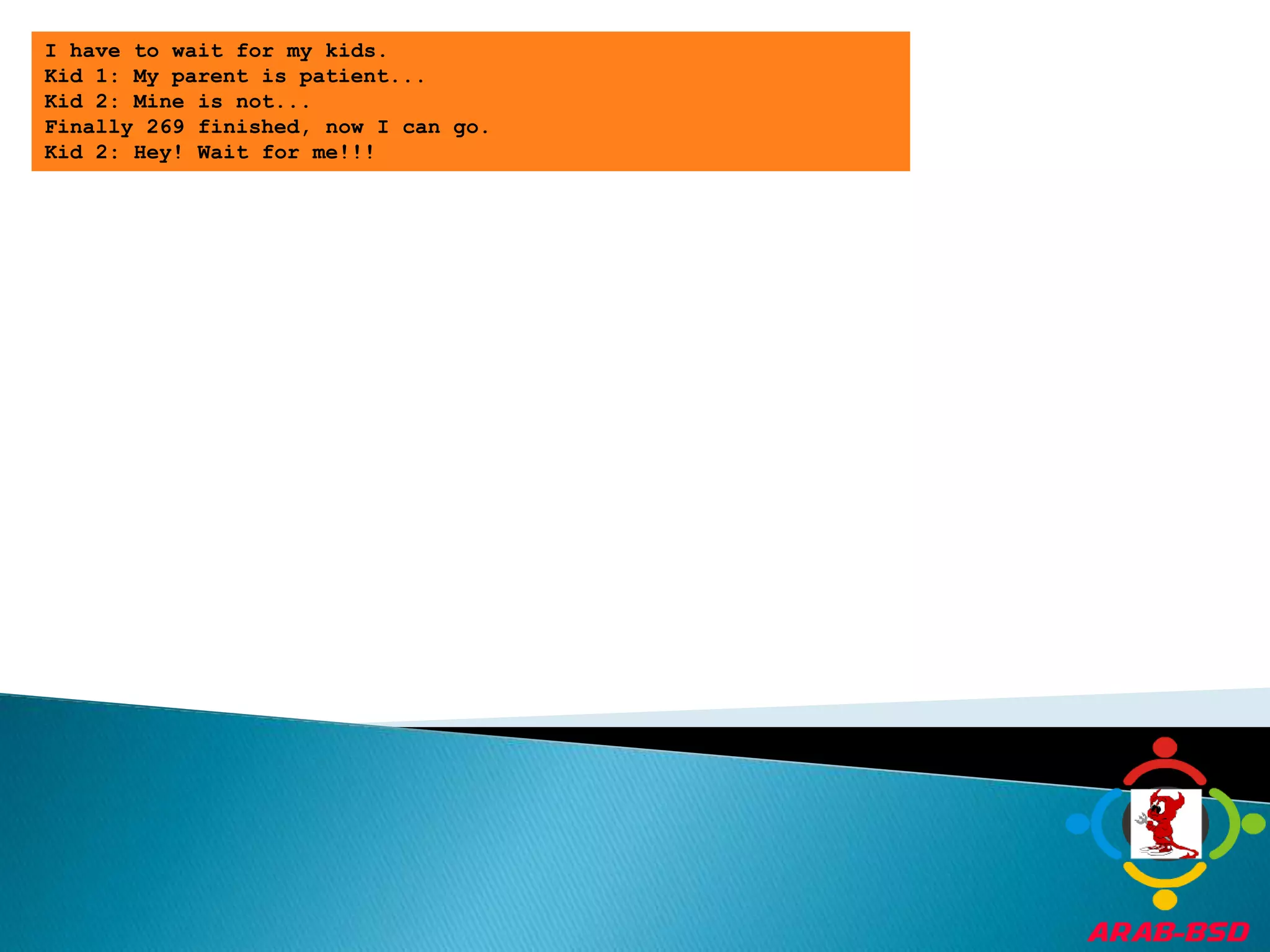 I have to wait for my kids.Kid 1: My parent is patient...Kid 2: Mine is not...Finally 269 finished, now I can go.Kid 2: Hey! Wait for me!!!