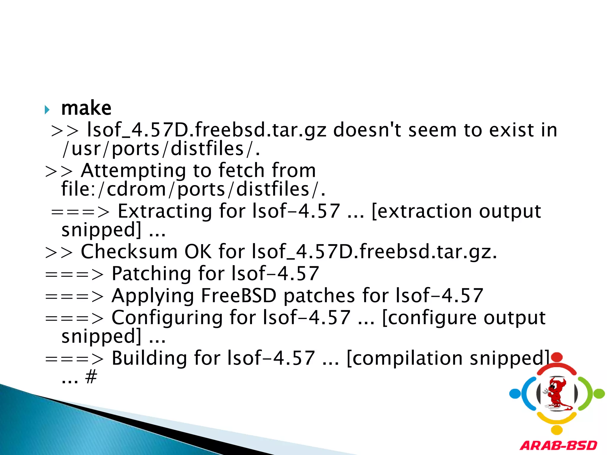 make>> lsof_4.57D.freebsd.tar.gz doesn't seem to exist in /usr/ports/distfiles/. >> Attempting to fetch from file:/cdrom/ports/distfiles/.===> Extracting for lsof-4.57 ... [extraction output snipped] ... >> Checksum OK for lsof_4.57D.freebsd.tar.gz. ===> Patching for lsof-4.57 ===> Applying FreeBSD patches for lsof-4.57 ===> Configuring for lsof-4.57 ... [configure output snipped] ... ===> Building for lsof-4.57 ... [compilation snipped] ... #