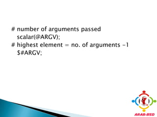 # number of arguments passed   scalar(@ARGV); # highest element = no. of arguments -1   $#ARGV; 