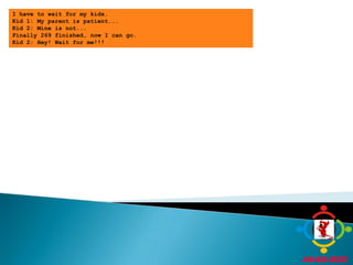 I have to wait for my kids.Kid 1: My parent is patient...Kid 2: Mine is not...Finally 269 finished, now I can go.Kid 2: Hey! Wait for me!!!