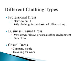  Professional Dress
 Interview outfit
 Daily clothing for professional office setting.
 Business Casual Dress
 Dress down Fridays or casual office environment
 Career Fair.
 Casual Dress
 Company picnic
 Traveling for work
 