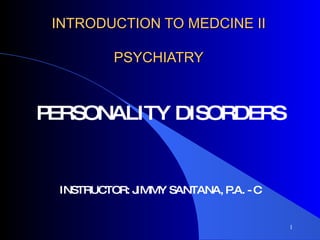 INTRODUCTION TO MEDCINE II PSYCHIATRY PERSONALITY DISORDERS INSTRUCTOR: JIMMY SANTANA, P.A. - C 