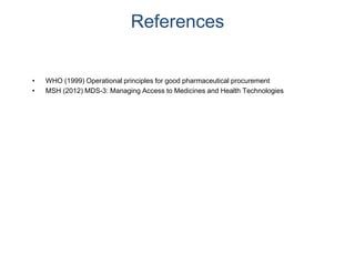 References
• WHO (1999) Operational principles for good pharmaceutical procurement
• MSH (2012) MDS-3: Managing Access to Medicines and Health Technologies
 