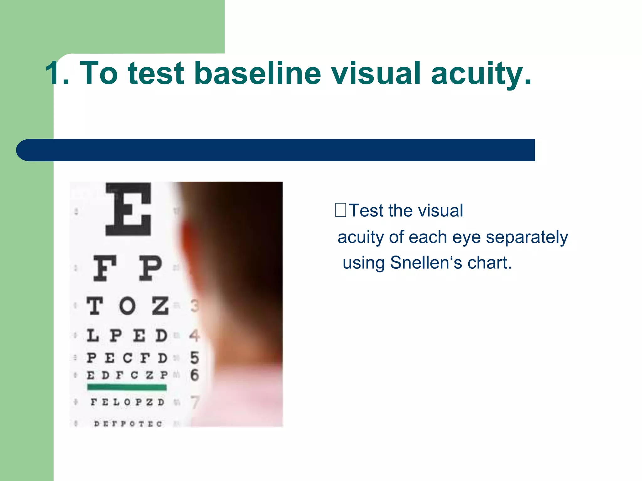 1. To test baseline visual acuity.
Test the visual
acuity of each eye separately
using Snellen‘s chart.
 