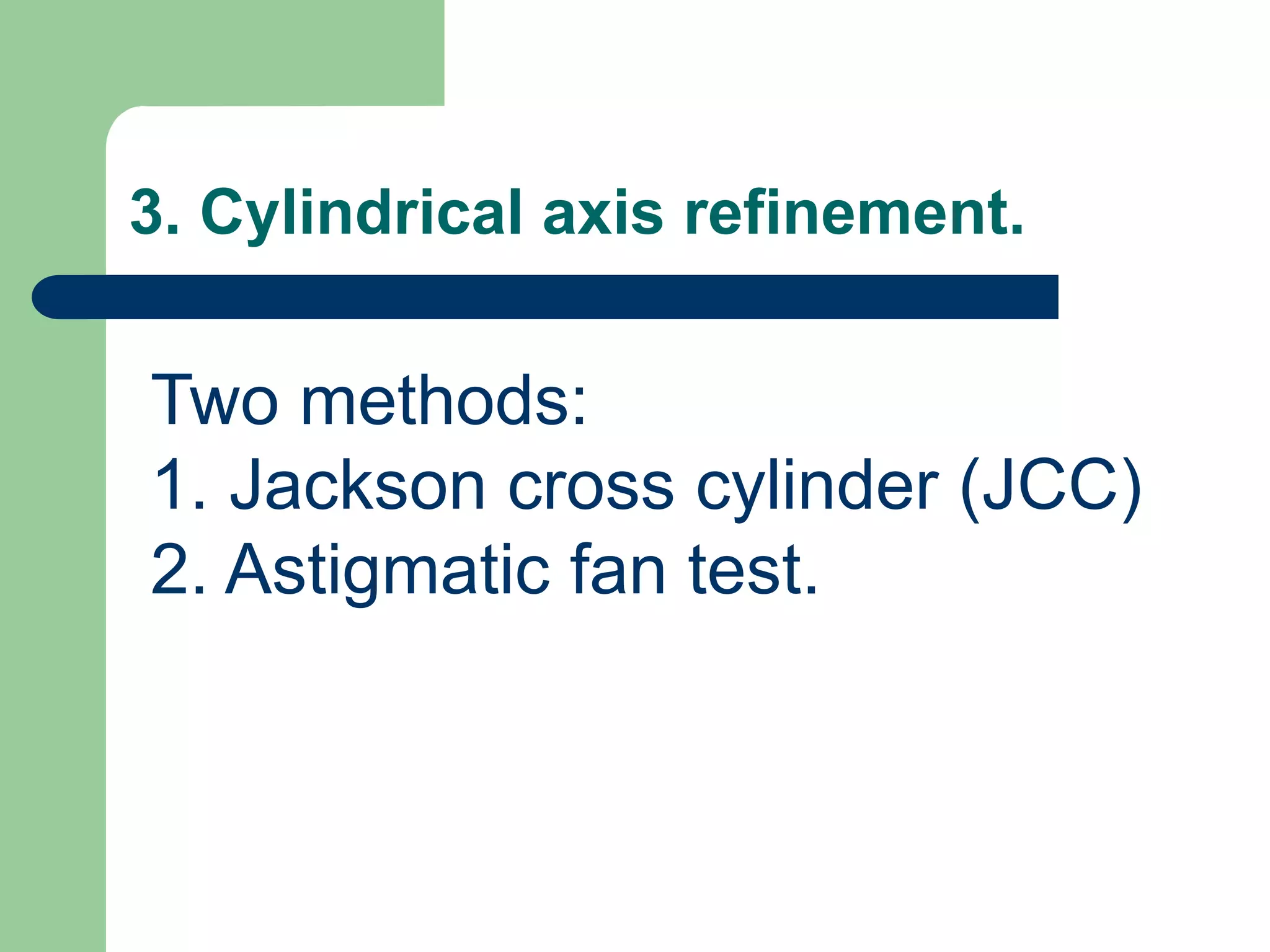 3. Cylindrical axis refinement.
Two methods:
1. Jackson cross cylinder (JCC)
2. Astigmatic fan test.
 