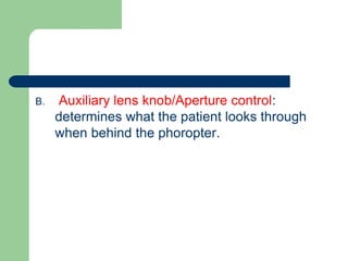 B. Auxiliary lens knob/Aperture control:
determines what the patient looks through
when behind the phoropter.
 